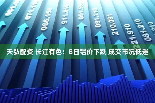 天弘配资 长江有色：8日铝价下跌 成交市况低迷