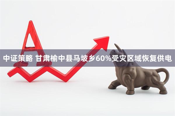 中证策略 甘肃榆中县马坡乡60%受灾区域恢复供电