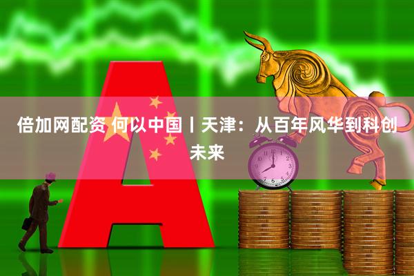 倍加网配资 何以中国丨天津：从百年风华到科创未来