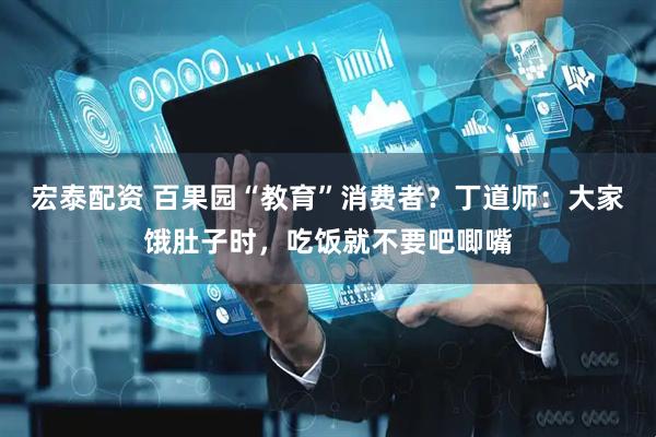 宏泰配资 百果园“教育”消费者？丁道师：大家饿肚子时，吃饭就不要吧唧嘴