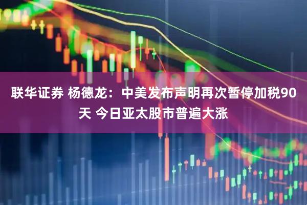 联华证券 杨德龙：中美发布声明再次暂停加税90天 今日亚太股市普遍大涨
