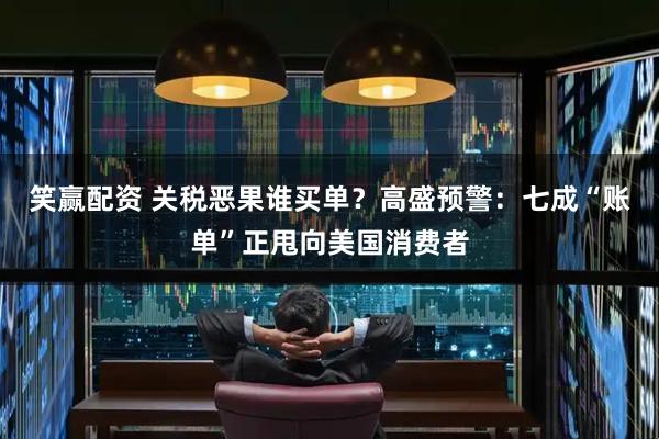 笑赢配资 关税恶果谁买单？高盛预警：七成“账单”正甩向美国消费者