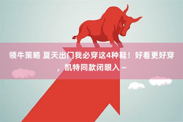 领牛策略 夏天出门我必穿这4种鞋！好看更好穿，凯特同款闭眼入～