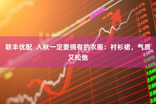 联丰优配  入秋一定要拥有的衣服：衬衫裙，气质又松弛