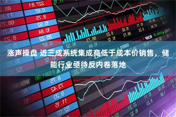 涨声操盘 近三成系统集成商低于成本价销售，储能行业亟待反内卷落地