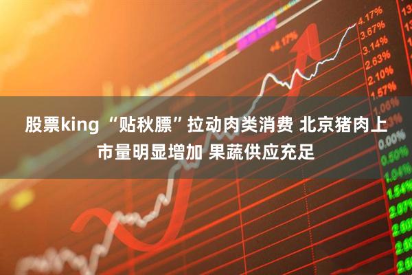 股票king “贴秋膘”拉动肉类消费 北京猪肉上市量明显增加 果蔬供应充足