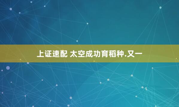上证速配 太空成功育稻种.又一