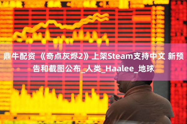 鼎牛配资 《奇点灰烬2》上架Steam支持中文 新预告和截图公布_人类_Haalee_地球
