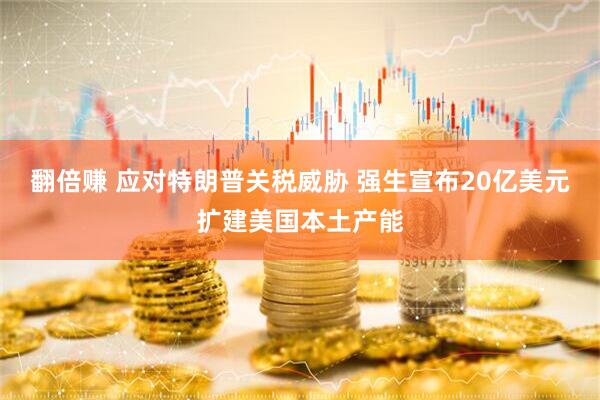 翻倍赚 应对特朗普关税威胁 强生宣布20亿美元扩建美国本土产能