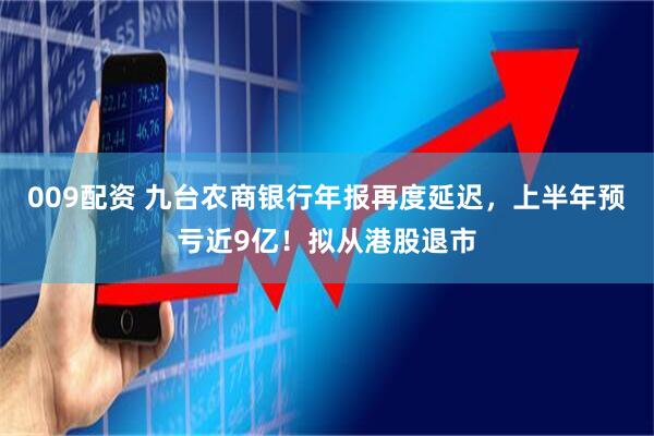 009配资 九台农商银行年报再度延迟，上半年预亏近9亿！拟从港股退市