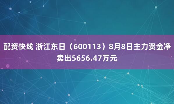 配资快线 浙江东日（600113）8月8日主力资金净卖出5656.47万元