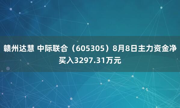 赣州达慧 中际联合（605305）8月8日主力资金净买入3297.31万元