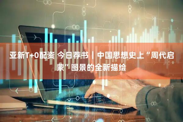 亚新T+0配资 今日荐书｜中国思想史上“周代启蒙”图景的全新描绘