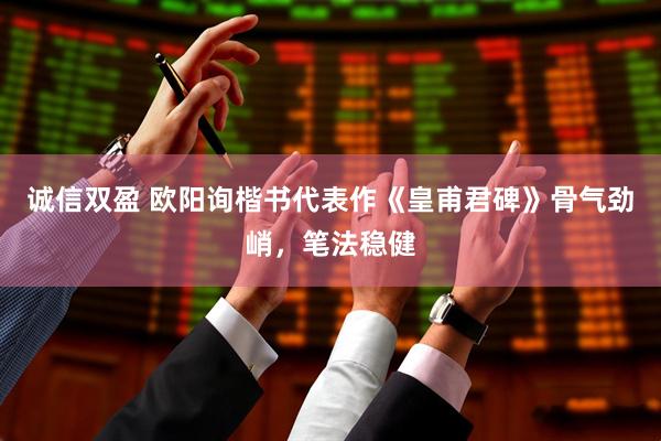 诚信双盈 欧阳询楷书代表作《皇甫君碑》骨气劲峭，笔法稳健