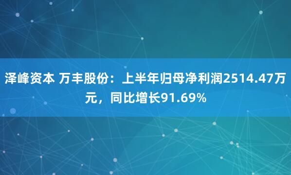 泽峰资本 万丰股份：上半年归母净利润2514.47万元，同比增长91.69%
