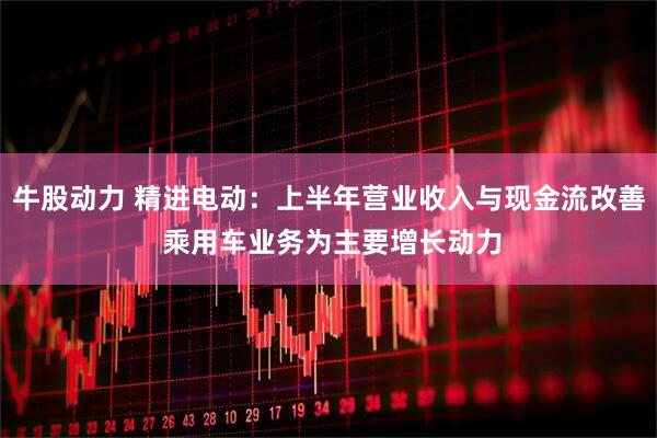牛股动力 精进电动：上半年营业收入与现金流改善 乘用车业务为主要增长动力
