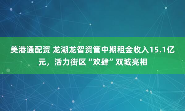 美港通配资 龙湖龙智资管中期租金收入15.1亿元，活力街区“欢肆”双城亮相