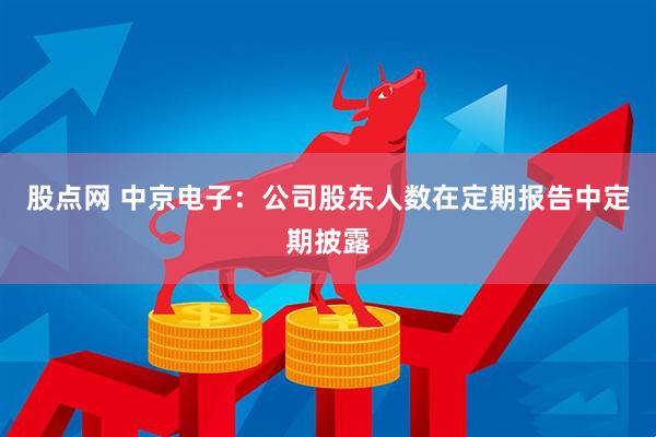 股点网 中京电子：公司股东人数在定期报告中定期披露