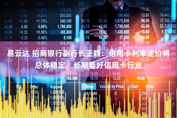 易云达 招商银行副行长王颖：信用卡利率定价将总体稳定，长期看好信用卡行业
