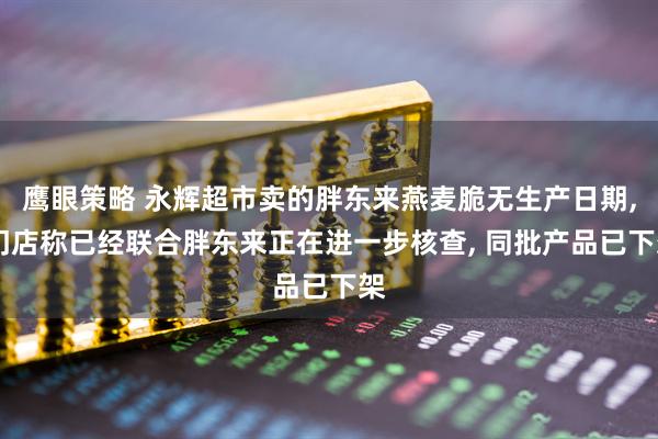 鹰眼策略 永辉超市卖的胖东来燕麦脆无生产日期, 门店称已经联合胖东来正在进一步核查, 同批产品已下架