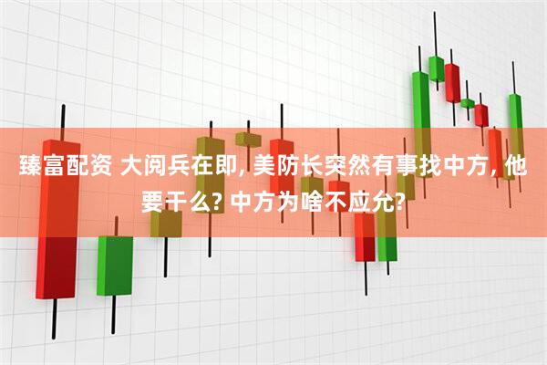 臻富配资 大阅兵在即, 美防长突然有事找中方, 他要干么? 中方为啥不应允?