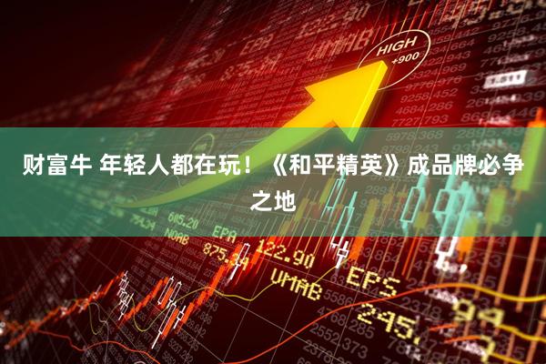 财富牛 年轻人都在玩！《和平精英》成品牌必争之地