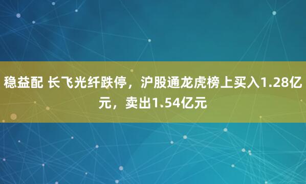 稳益配 长飞光纤跌停，沪股通龙虎榜上买入1.28亿元，卖出1.54亿元