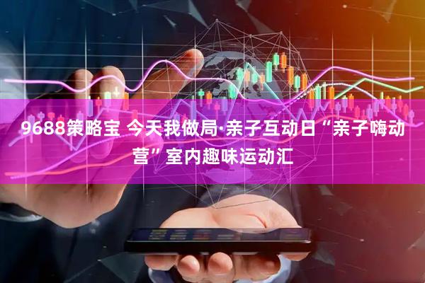 9688策略宝 今天我做局·亲子互动日“亲子嗨动营”室内趣味运动汇