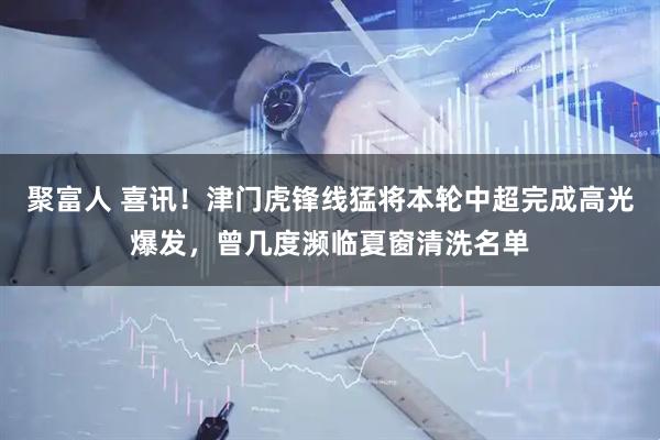 聚富人 喜讯！津门虎锋线猛将本轮中超完成高光爆发，曾几度濒临夏窗清洗名单