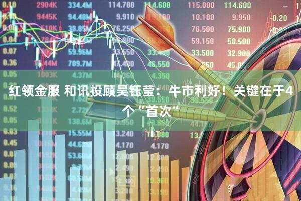 红领金服 和讯投顾吴钰莹：牛市利好！关键在于4个“首次”