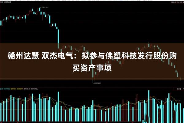 赣州达慧 双杰电气：拟参与佛塑科技发行股份购买资产事项