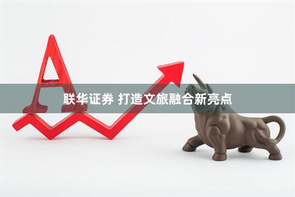 联华证券 打造文旅融合新亮点