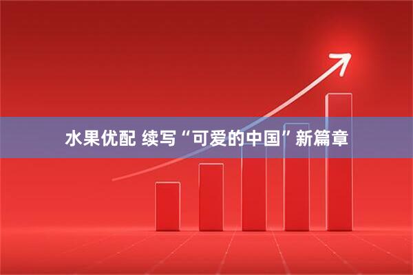 水果优配 续写“可爱的中国”新篇章