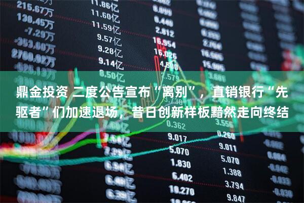 鼎金投资 二度公告宣布“离别”,直销银行“先驱者”们加速退场,昔日创新样板黯然走向终结