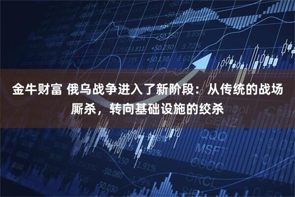 金牛财富 俄乌战争进入了新阶段:从传统的战场厮杀,转向基础设施的绞杀