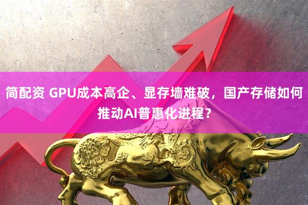 简配资 GPU成本高企、显存墙难破,国产存储如何推动AI普惠化进程?
