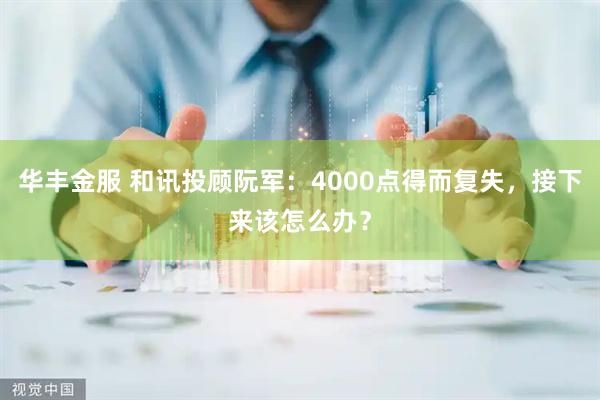 华丰金服 和讯投顾阮军:4000点得而复失,接下来该怎么办?