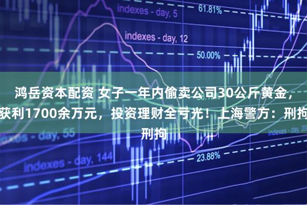 鸿岳资本配资 女子一年内偷卖公司30公斤黄金，获利1700余万元，投资理财全亏光！上海警方：刑拘