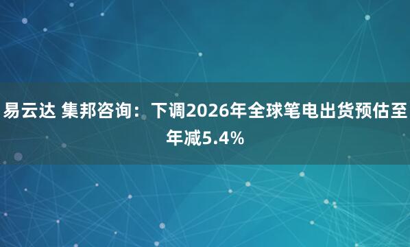 易云达 集邦咨询：下调2026年全球笔电出货预估至年减5.4%