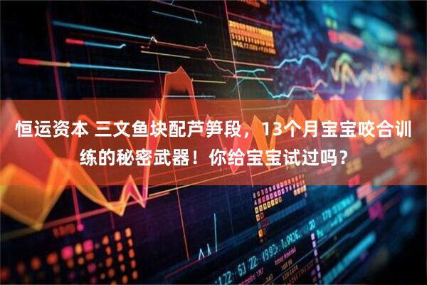 恒运资本 三文鱼块配芦笋段，13个月宝宝咬合训练的秘密武器！你给宝宝试过吗？