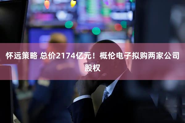怀远策略 总价2174亿元!概伦电子拟购两家公司股权