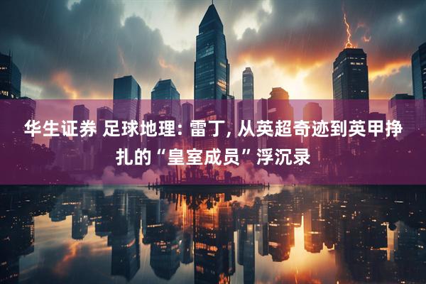 华生证券 足球地理: 雷丁, 从英超奇迹到英甲挣扎的“皇室成员”浮沉录