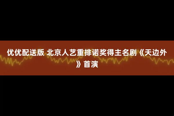 优优配送版 北京人艺重排诺奖得主名剧《天边外》首演