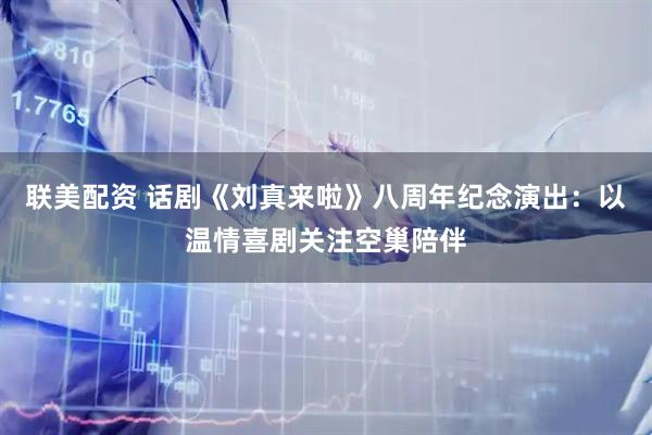 联美配资 话剧《刘真来啦》八周年纪念演出：以温情喜剧关注空巢陪伴