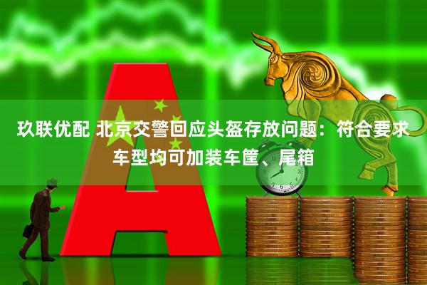 玖联优配 北京交警回应头盔存放问题：符合要求车型均可加装车筐、尾箱
