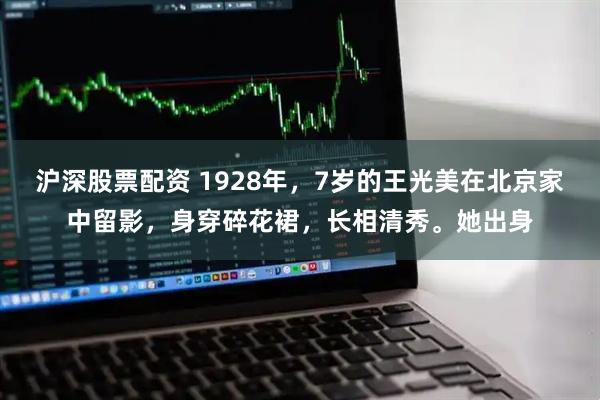 沪深股票配资 1928年，7岁的王光美在北京家中留影，身穿碎花裙，长相清秀。她出身